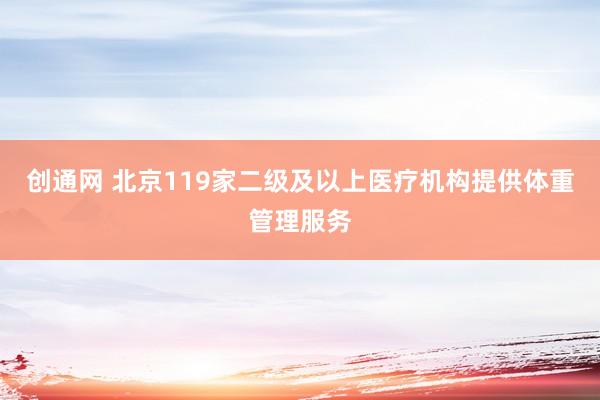 创通网 北京119家二级及以上医疗机构提供体重管理服务
