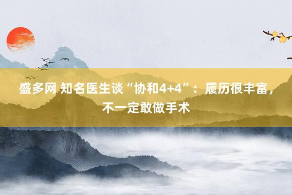 盛多网 知名医生谈“协和4+4”：履历很丰富，不一定敢做手术