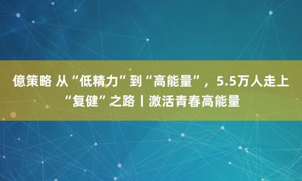 億策略 从“低精力”到“高能量”，5.5万人走上“复健”之路丨激活青春高能量