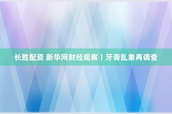 长胜配资 新华网财经观察丨牙膏乱象再调查