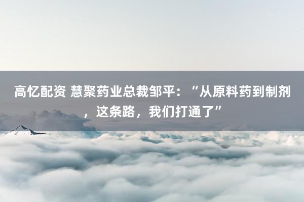 高忆配资 慧聚药业总裁邹平：“从原料药到制剂，这条路，我们打通了”