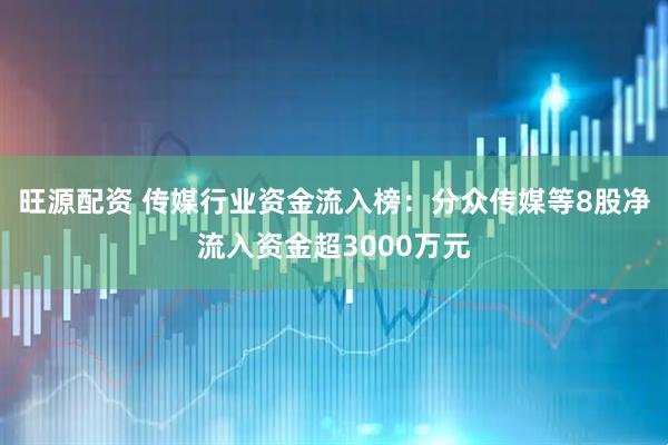 旺源配资 传媒行业资金流入榜：分众传媒等8股净流入资金超3000万元