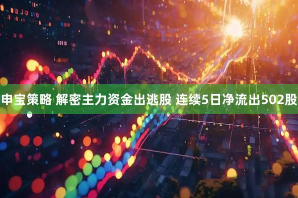 申宝策略 解密主力资金出逃股 连续5日净流出502股