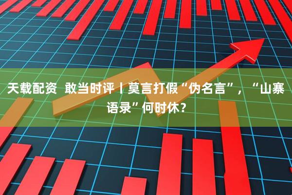 天载配资  敢当时评丨莫言打假“伪名言”，“山寨语录”何时休？