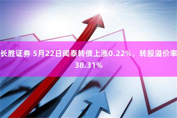 长胜证券 5月22日闻泰转债上涨0.22%，转股溢价率38.31%