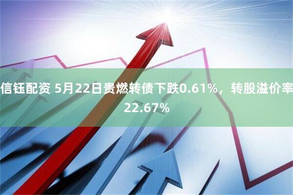 信钰配资 5月22日贵燃转债下跌0.61%，转股溢价率22.67%