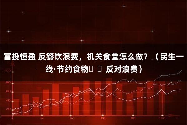 富投恒盈 反餐饮浪费，机关食堂怎么做？（民生一线·节约食物  反对浪费）
