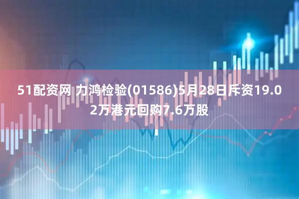 51配资网 力鸿检验(01586)5月28日斥资19.02万港元回购7.6万股