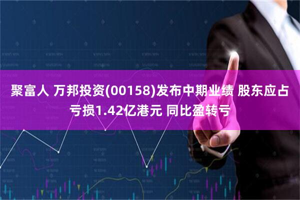 聚富人 万邦投资(00158)发布中期业绩 股东应占亏损1.42亿港元 同比盈转亏