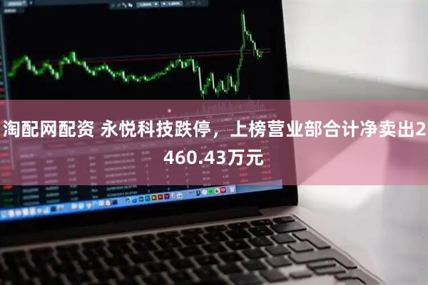 淘配网配资 永悦科技跌停，上榜营业部合计净卖出2460.43万元