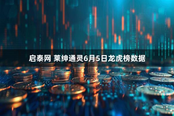 启泰网 莱绅通灵6月5日龙虎榜数据