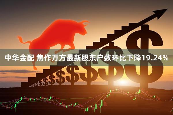 中华金配 焦作万方最新股东户数环比下降19.24%