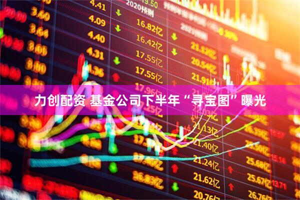 力创配资 基金公司下半年“寻宝图”曝光