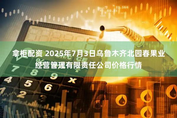 拿柜配资 2025年7月3日乌鲁木齐北园春果业经营管理有限责任公司价格行情