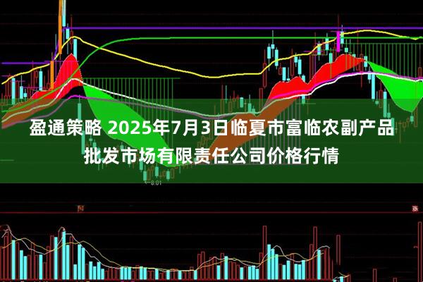 盈通策略 2025年7月3日临夏市富临农副产品批发市场有限责任公司价格行情