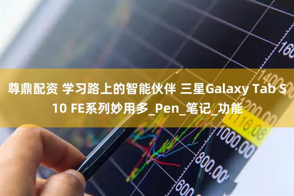 尊鼎配资 学习路上的智能伙伴 三星Galaxy Tab S10 FE系列妙用多_Pen_笔记_功能