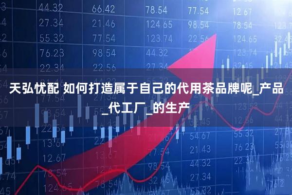 天弘忧配 如何打造属于自己的代用茶品牌呢_产品_代工厂_的生产