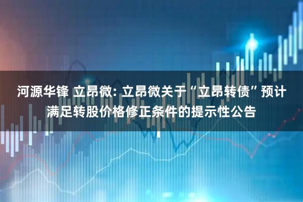 河源华锋 立昂微: 立昂微关于“立昂转债”预计满足转股价格修正条件的提示性公告