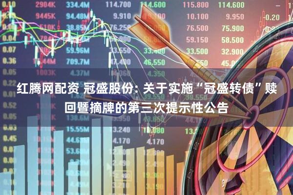 红腾网配资 冠盛股份: 关于实施“冠盛转债”赎回暨摘牌的第三次提示性公告