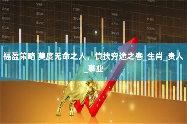 福盈策略 莫度无命之人，慎扶穷途之客_生肖_贵人_事业