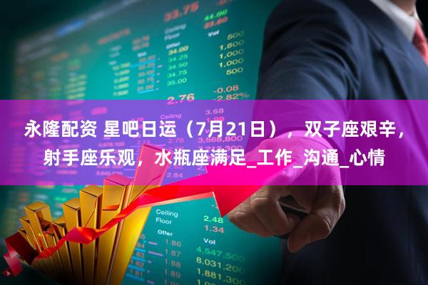 永隆配资 星吧日运（7月21日），双子座艰辛，射手座乐观，水瓶座满足_工作_沟通_心情