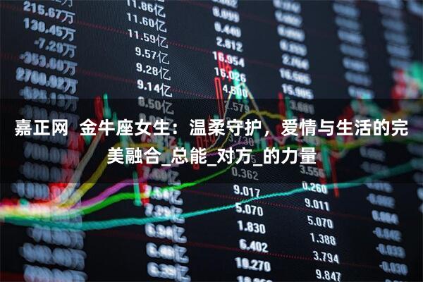 嘉正网  金牛座女生：温柔守护，爱情与生活的完美融合_总能_对方_的力量