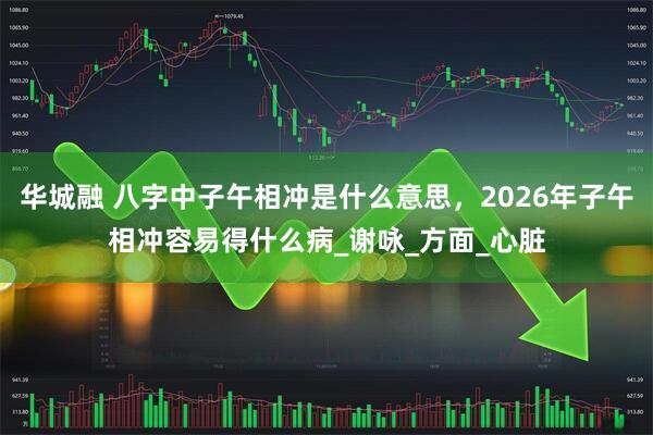 华城融 八字中子午相冲是什么意思，2026年子午相冲容易得什么病_谢咏_方面_心脏