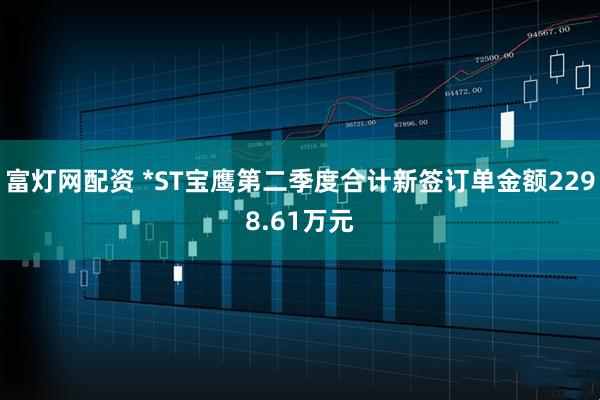富灯网配资 *ST宝鹰第二季度合计新签订单金额2298.61万元