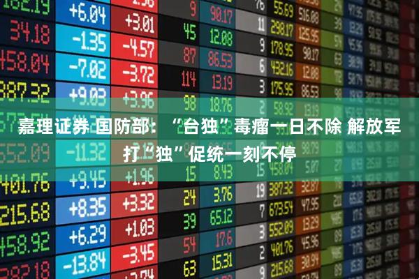 嘉理证券 国防部：“台独”毒瘤一日不除 解放军打“独”促统一刻不停