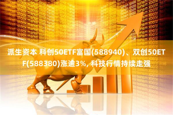 派生资本 科创50ETF富国(588940)、双创50ETF(588380)涨逾3%, 科技行情持续走强