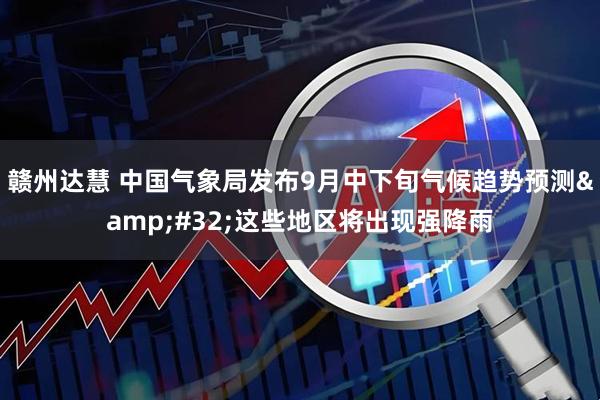 赣州达慧 中国气象局发布9月中下旬气候趋势预测 这些地区将出现强降雨