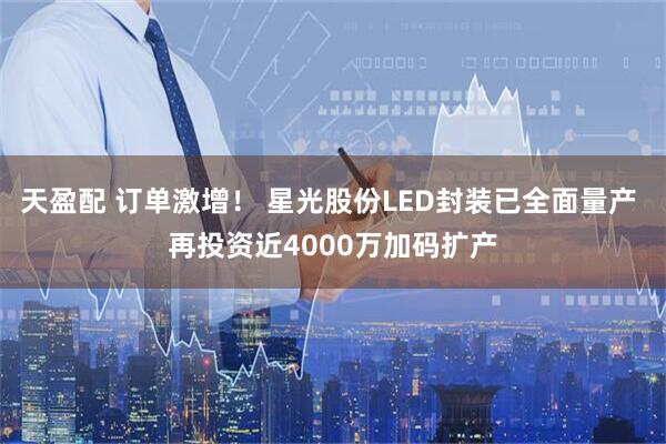 天盈配 订单激增！ 星光股份LED封装已全面量产 再投资近4000万加码扩产