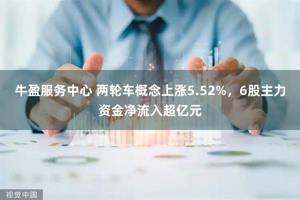 牛盈服务中心 两轮车概念上涨5.52%，6股主力资金净流入超亿元