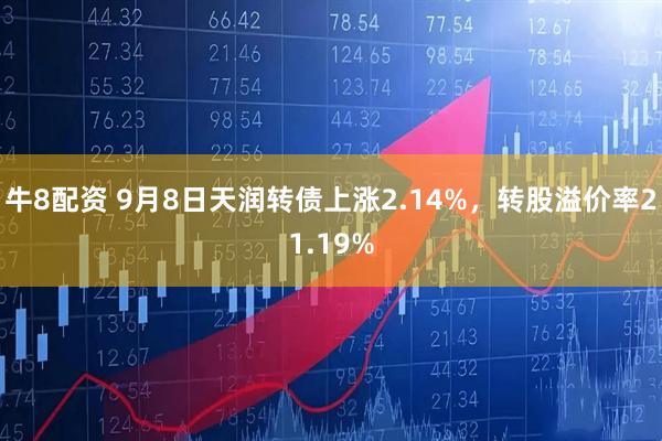 牛8配资 9月8日天润转债上涨2.14%，转股溢价率21.19%