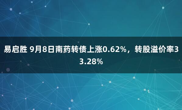 易启胜 9月8日南药转债上涨0.62%，转股溢价率33.28%