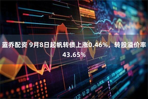 蓝乔配资 9月8日起帆转债上涨0.46%，转股溢价率43.65%
