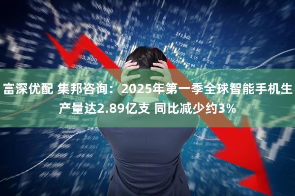 富深优配 集邦咨询：2025年第一季全球智能手机生产量达2.89亿支 同比减少约3%