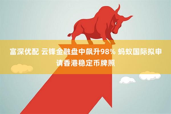 富深优配 云锋金融盘中飙升98% 蚂蚁国际拟申请香港稳定币牌照