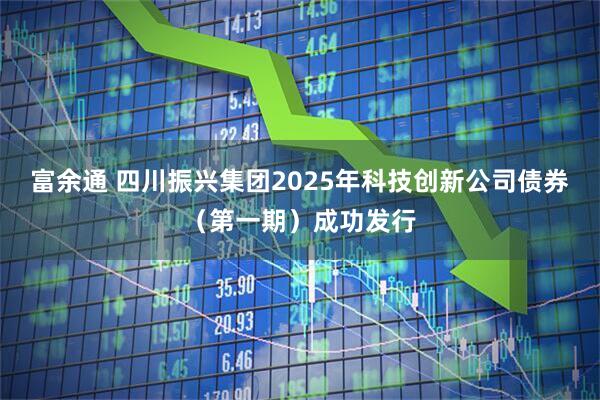 富余通 四川振兴集团2025年科技创新公司债券（第一期）成功发行