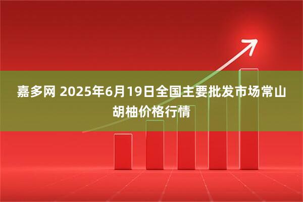嘉多网 2025年6月19日全国主要批发市场常山胡柚价格行情