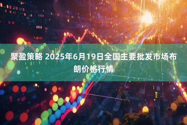 聚盈策略 2025年6月19日全国主要批发市场布朗价格行情