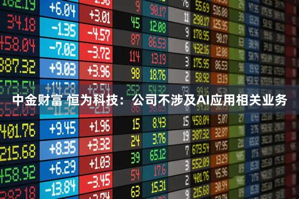 中金财富 恒为科技：公司不涉及AI应用相关业务