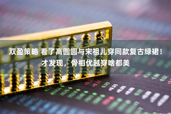 双盈策略 看了高圆圆与宋祖儿穿同款复古绿裙！才发现，骨相优越穿啥都美