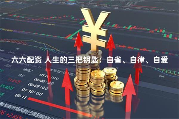 六六配资 人生的三把钥匙:自省、自律、自爱