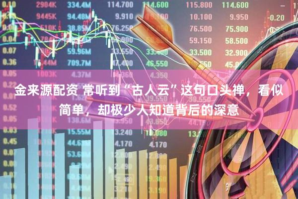 金来源配资 常听到“古人云”这句口头禅，看似简单，却极少人知道背后的深意