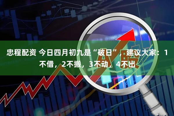 忠程配资 今日四月初九是“破日”，建议大家：1不借，2不搬，3不动，4不出